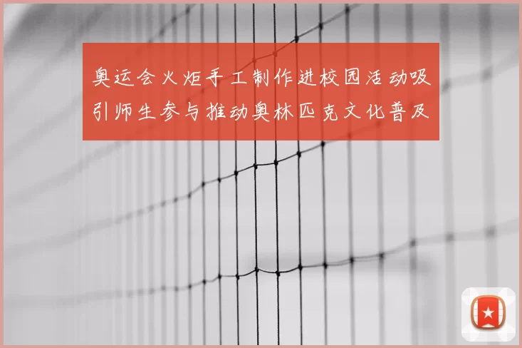 奥运会火炬手工制作进校园活动吸引师生参与推动奥林匹克文化普及