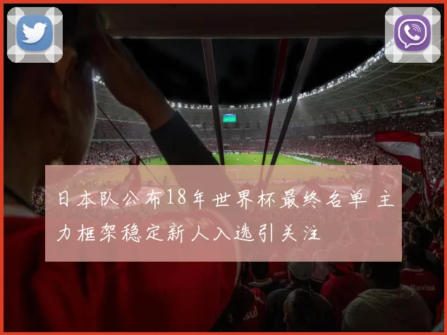 日本队公布18年世界杯最终名单 主力框架稳定新人入选引关注