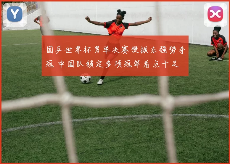 国乒世界杯男单决赛樊振东强势夺冠 中国队锁定多项冠军看点十足