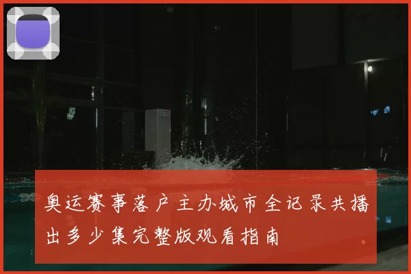 奥运赛事落户主办城市全记录共播出多少集完整版观看指南