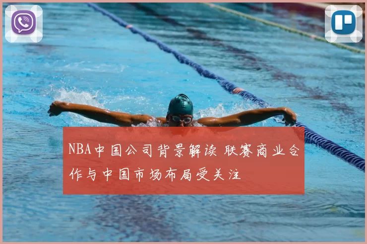 NBA中国公司背景解读 联赛商业合作与中国市场布局受关注