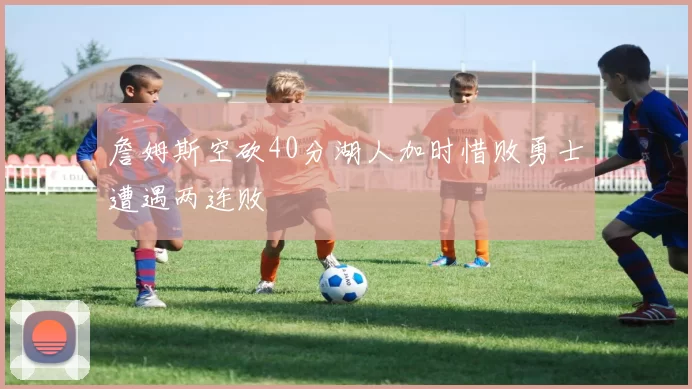 詹姆斯空砍40分湖人加时惜败勇士遭遇两连败