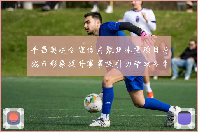 平昌奥运会宣传片聚焦冰雪项目与城市形象提升赛事吸引力带动冬季旅游