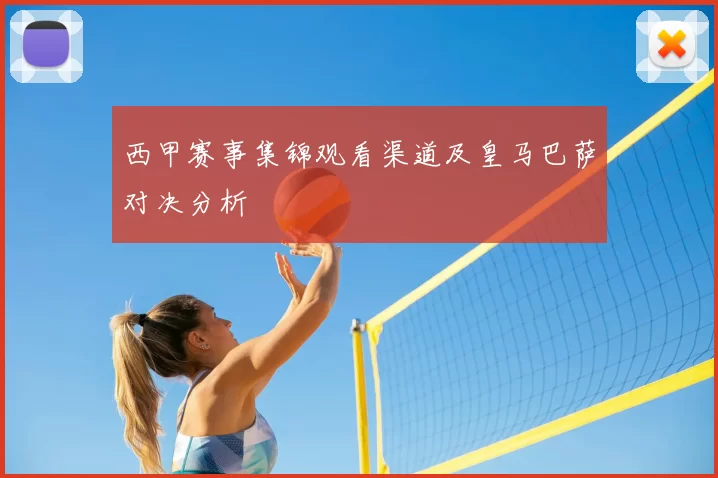 西甲赛事集锦观看渠道及皇马巴萨对决分析