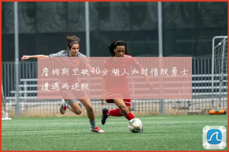 詹姆斯空砍40分湖人加时惜败勇士遭遇两连败