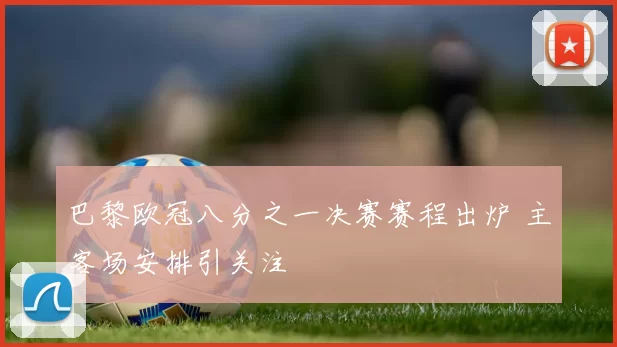 巴黎欧冠八分之一决赛赛程出炉 主客场安排引关注