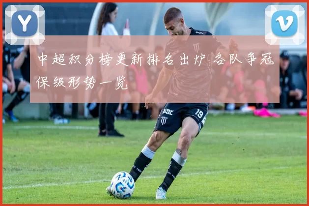 中超积分榜更新排名出炉 各队争冠保级形势一览