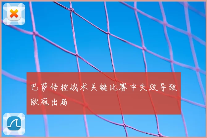巴萨传控战术关键比赛中失效导致欧冠出局