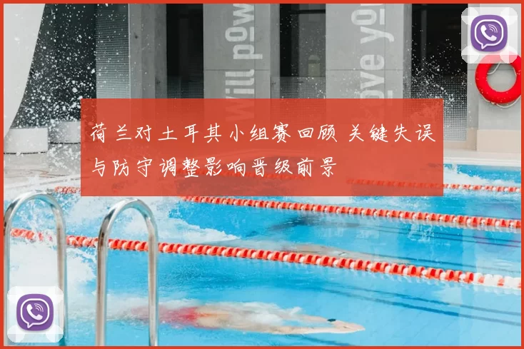 荷兰对土耳其小组赛回顾 关键失误与防守调整影响晋级前景