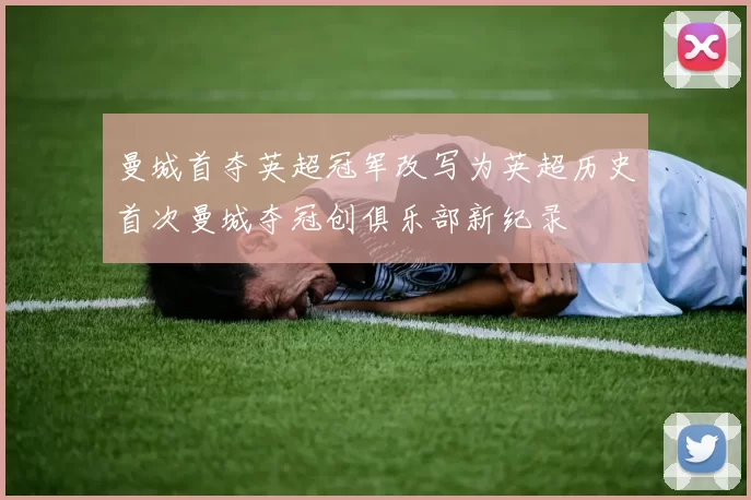 曼城首夺英超冠军改写为英超历史首次曼城夺冠创俱乐部新纪录
